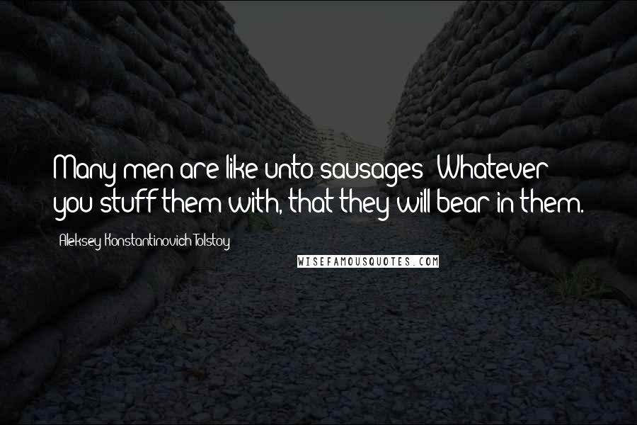 Aleksey Konstantinovich Tolstoy Quotes: Many men are like unto sausages: Whatever you stuff them with, that they will bear in them.