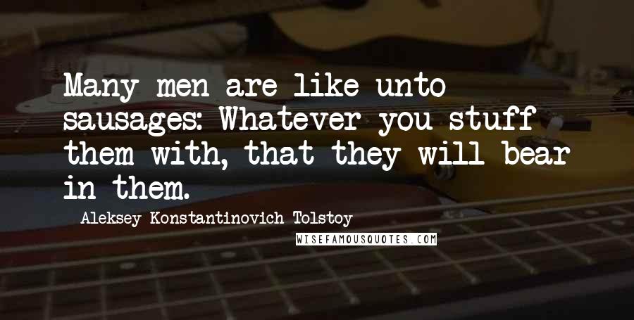 Aleksey Konstantinovich Tolstoy Quotes: Many men are like unto sausages: Whatever you stuff them with, that they will bear in them.