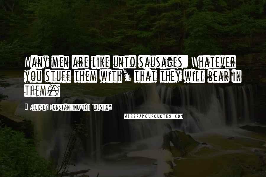 Aleksey Konstantinovich Tolstoy Quotes: Many men are like unto sausages: Whatever you stuff them with, that they will bear in them.