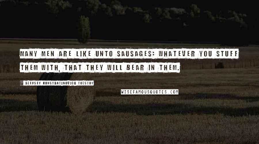 Aleksey Konstantinovich Tolstoy Quotes: Many men are like unto sausages: Whatever you stuff them with, that they will bear in them.