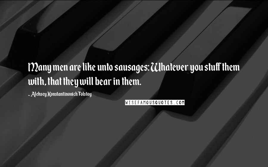 Aleksey Konstantinovich Tolstoy Quotes: Many men are like unto sausages: Whatever you stuff them with, that they will bear in them.