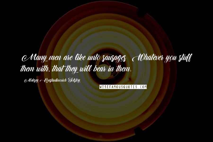 Aleksey Konstantinovich Tolstoy Quotes: Many men are like unto sausages: Whatever you stuff them with, that they will bear in them.