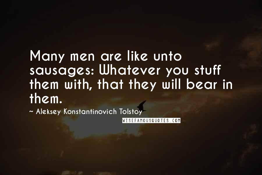 Aleksey Konstantinovich Tolstoy Quotes: Many men are like unto sausages: Whatever you stuff them with, that they will bear in them.