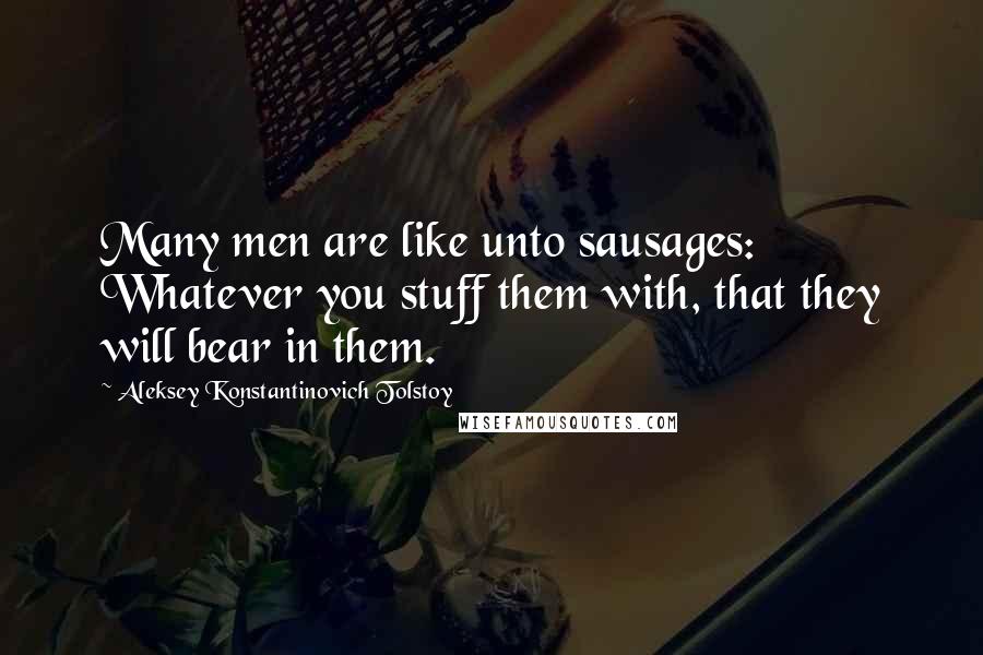 Aleksey Konstantinovich Tolstoy Quotes: Many men are like unto sausages: Whatever you stuff them with, that they will bear in them.