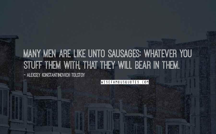 Aleksey Konstantinovich Tolstoy Quotes: Many men are like unto sausages: Whatever you stuff them with, that they will bear in them.