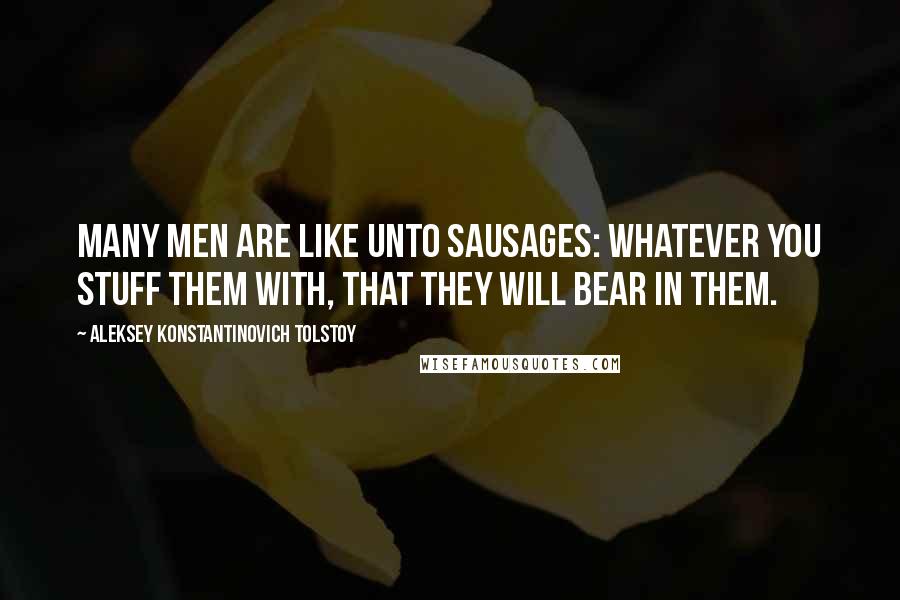 Aleksey Konstantinovich Tolstoy Quotes: Many men are like unto sausages: Whatever you stuff them with, that they will bear in them.