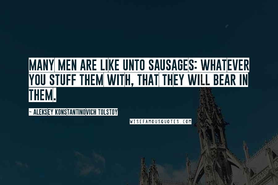 Aleksey Konstantinovich Tolstoy Quotes: Many men are like unto sausages: Whatever you stuff them with, that they will bear in them.