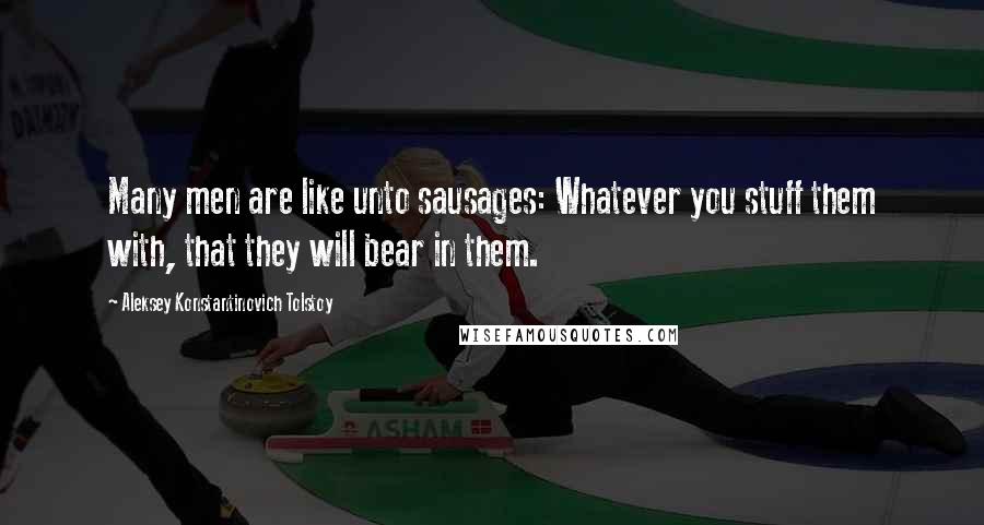 Aleksey Konstantinovich Tolstoy Quotes: Many men are like unto sausages: Whatever you stuff them with, that they will bear in them.