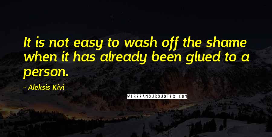 Aleksis Kivi Quotes: It is not easy to wash off the shame when it has already been glued to a person.