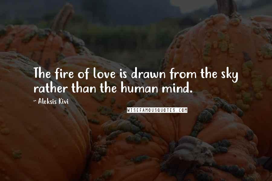Aleksis Kivi Quotes: The fire of love is drawn from the sky rather than the human mind.