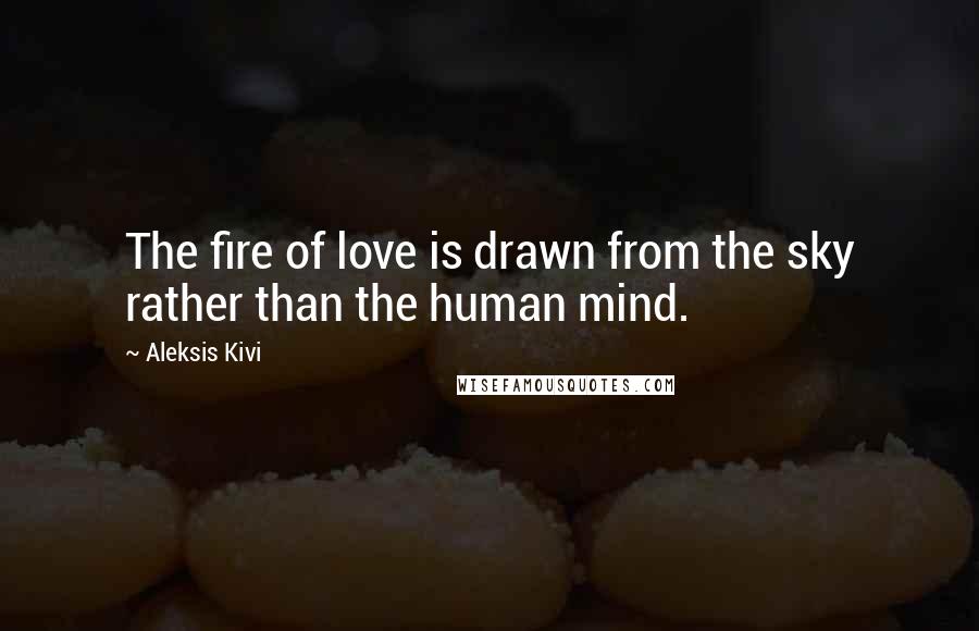 Aleksis Kivi Quotes: The fire of love is drawn from the sky rather than the human mind.