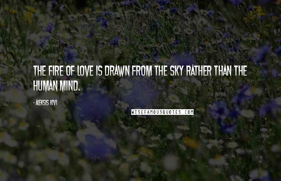 Aleksis Kivi Quotes: The fire of love is drawn from the sky rather than the human mind.