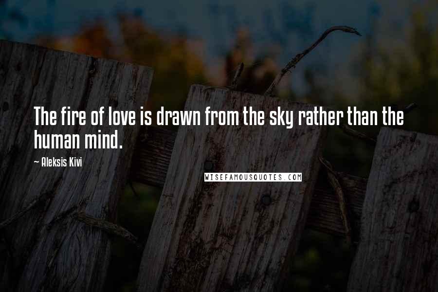 Aleksis Kivi Quotes: The fire of love is drawn from the sky rather than the human mind.