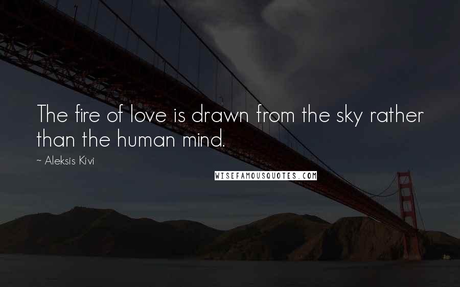 Aleksis Kivi Quotes: The fire of love is drawn from the sky rather than the human mind.