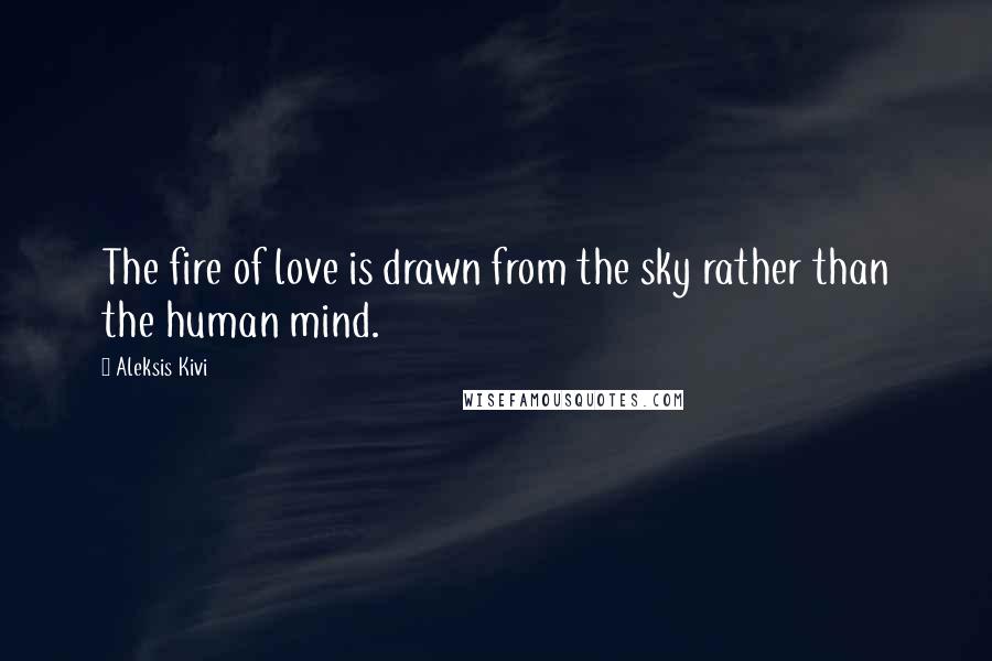 Aleksis Kivi Quotes: The fire of love is drawn from the sky rather than the human mind.