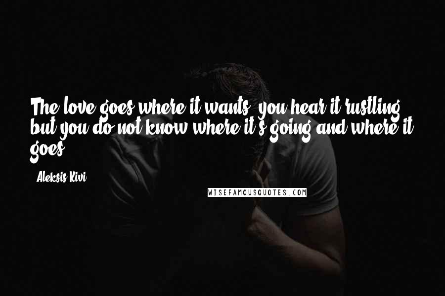 Aleksis Kivi Quotes: The love goes where it wants; you hear it rustling but you do not know where it's going and where it goes.