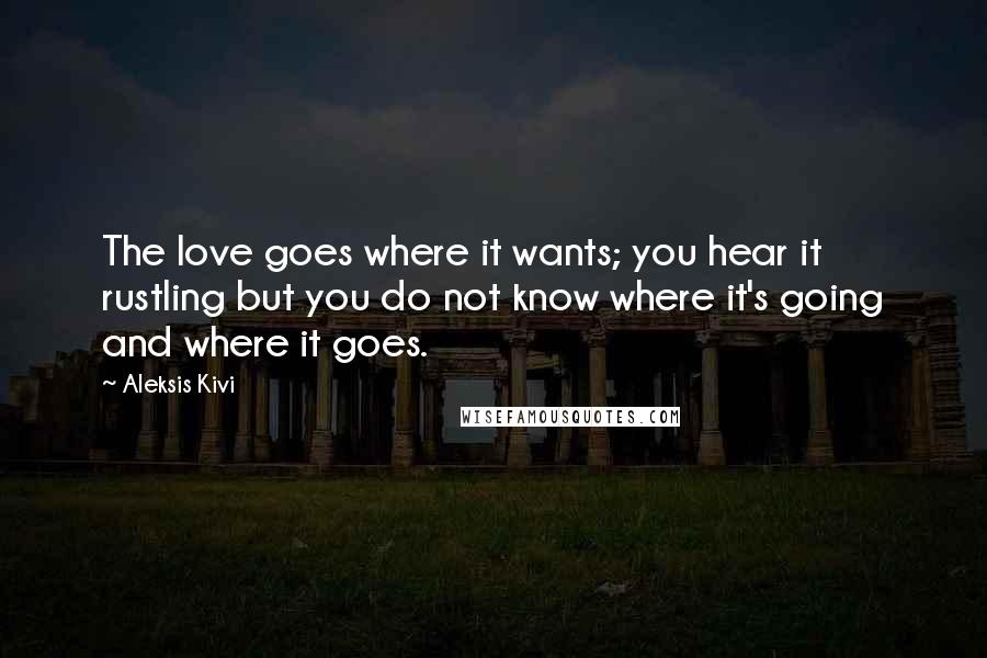 Aleksis Kivi Quotes: The love goes where it wants; you hear it rustling but you do not know where it's going and where it goes.