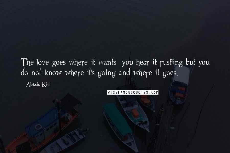 Aleksis Kivi Quotes: The love goes where it wants; you hear it rustling but you do not know where it's going and where it goes.