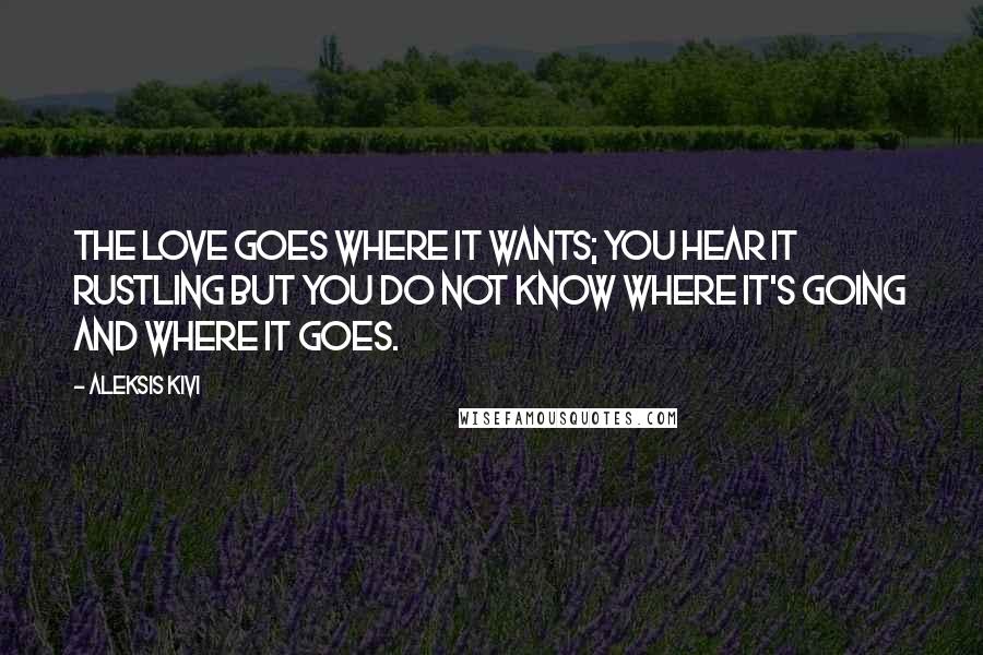 Aleksis Kivi Quotes: The love goes where it wants; you hear it rustling but you do not know where it's going and where it goes.