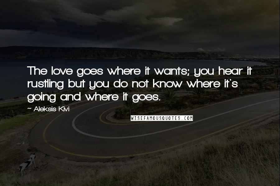 Aleksis Kivi Quotes: The love goes where it wants; you hear it rustling but you do not know where it's going and where it goes.