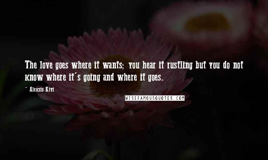 Aleksis Kivi Quotes: The love goes where it wants; you hear it rustling but you do not know where it's going and where it goes.