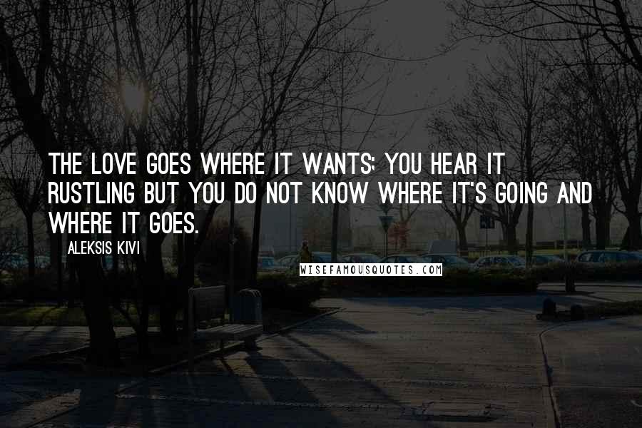 Aleksis Kivi Quotes: The love goes where it wants; you hear it rustling but you do not know where it's going and where it goes.