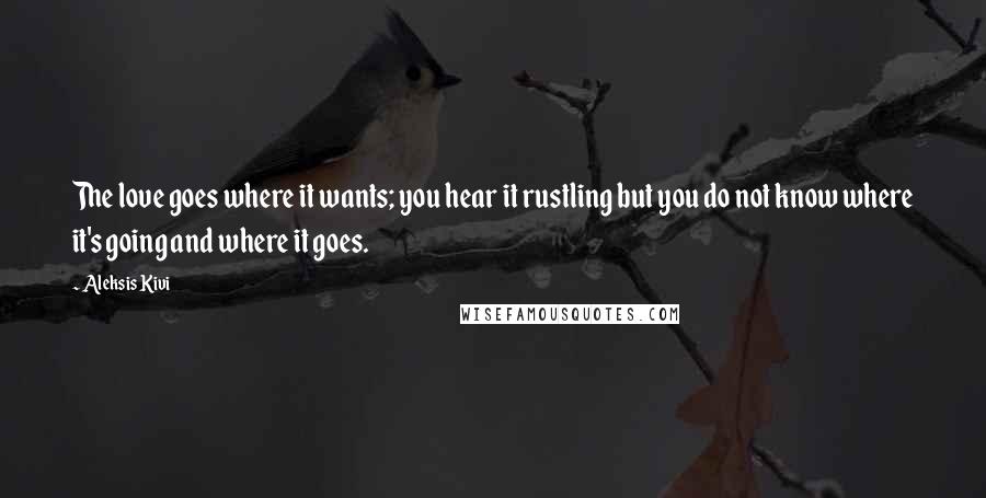 Aleksis Kivi Quotes: The love goes where it wants; you hear it rustling but you do not know where it's going and where it goes.