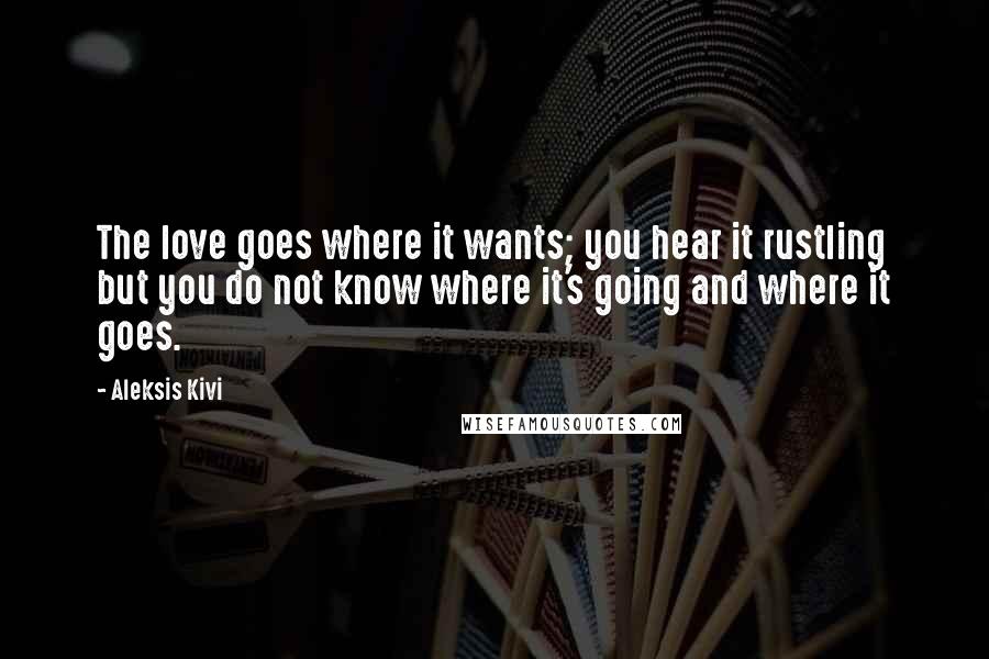 Aleksis Kivi Quotes: The love goes where it wants; you hear it rustling but you do not know where it's going and where it goes.