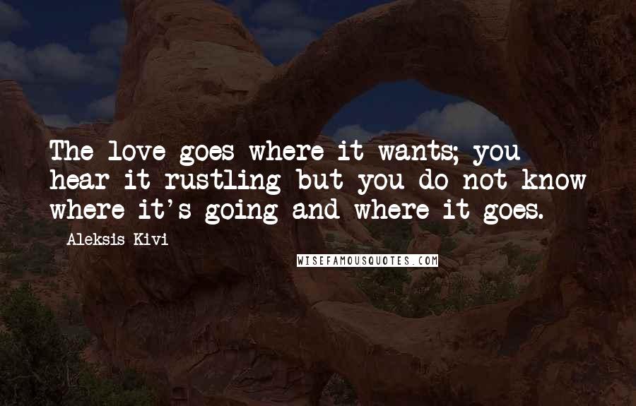 Aleksis Kivi Quotes: The love goes where it wants; you hear it rustling but you do not know where it's going and where it goes.