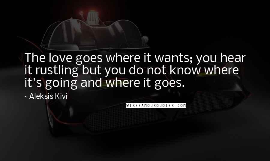 Aleksis Kivi Quotes: The love goes where it wants; you hear it rustling but you do not know where it's going and where it goes.