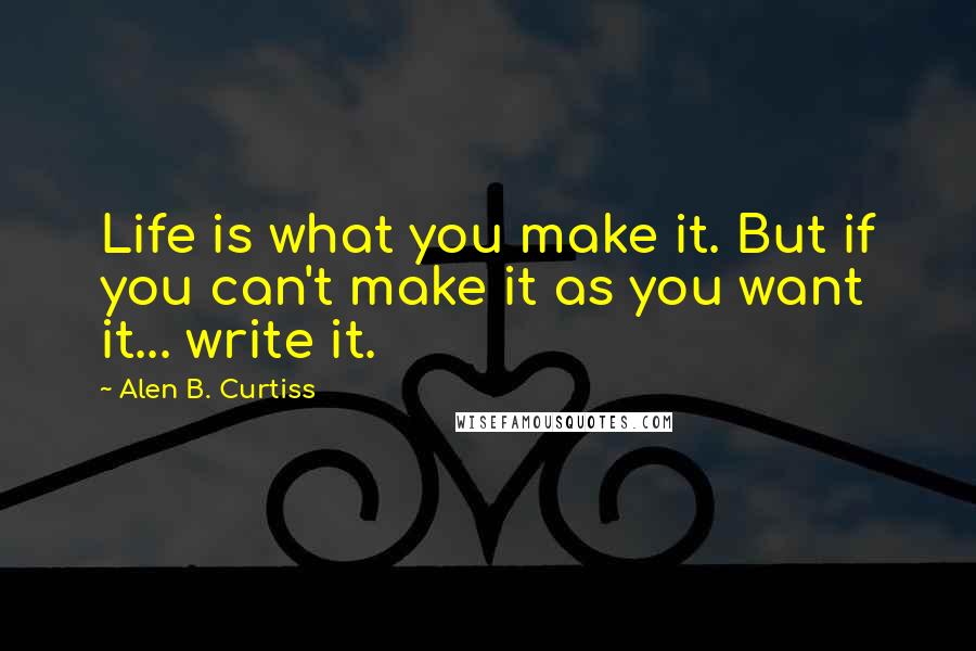 Alen B. Curtiss Quotes: Life is what you make it. But if you can't make it as you want it... write it.