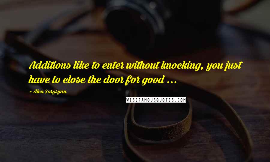 Alen Sargsyan Quotes: Additions like to enter without knocking, you just have to close the door for good ...