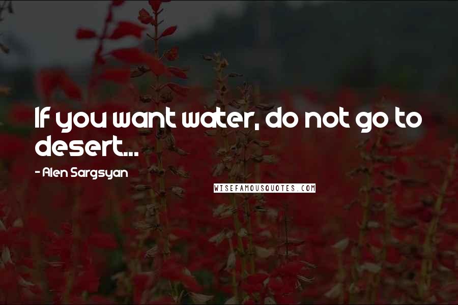 Alen Sargsyan Quotes: If you want water, do not go to desert...