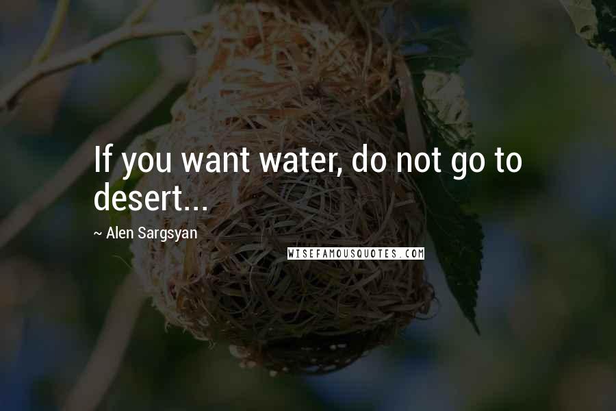 Alen Sargsyan Quotes: If you want water, do not go to desert...