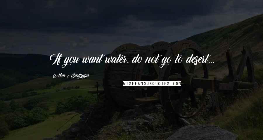 Alen Sargsyan Quotes: If you want water, do not go to desert...