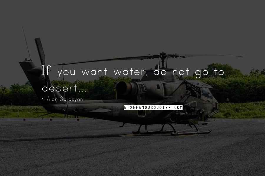 Alen Sargsyan Quotes: If you want water, do not go to desert...