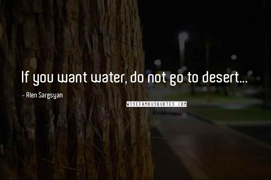 Alen Sargsyan Quotes: If you want water, do not go to desert...