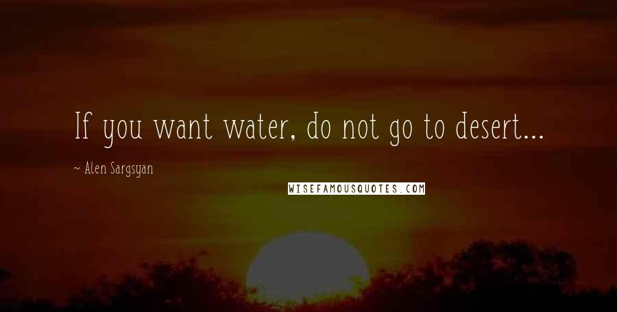 Alen Sargsyan Quotes: If you want water, do not go to desert...