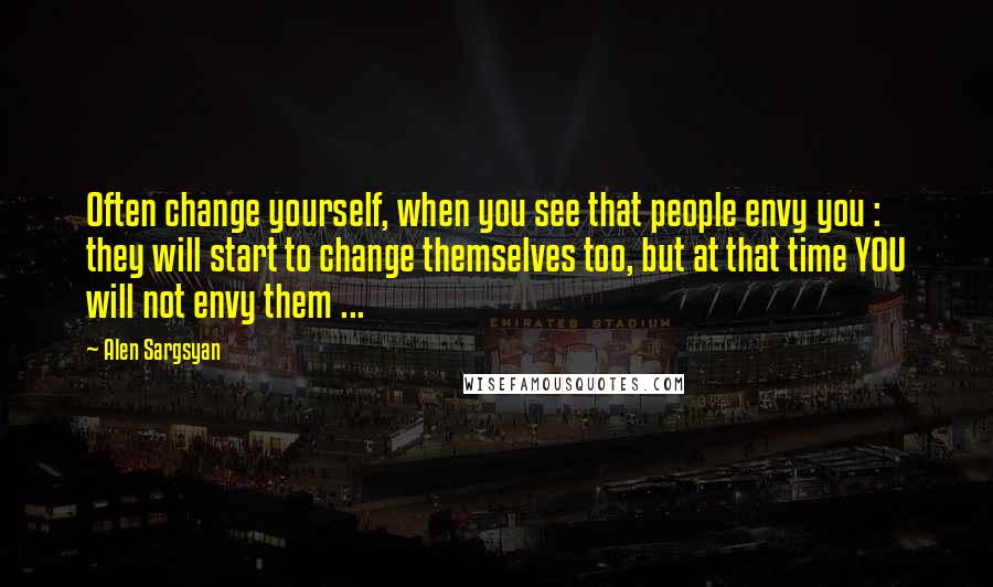 Alen Sargsyan Quotes: Often change yourself, when you see that people envy you : they will start to change themselves too, but at that time YOU will not envy them ...