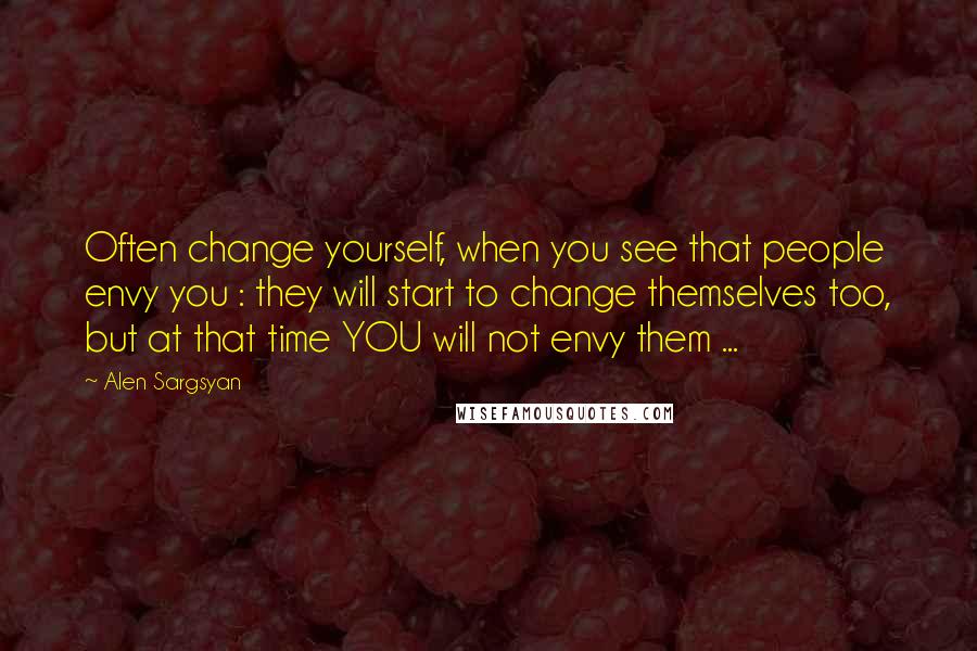 Alen Sargsyan Quotes: Often change yourself, when you see that people envy you : they will start to change themselves too, but at that time YOU will not envy them ...