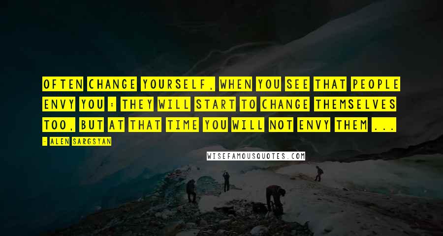 Alen Sargsyan Quotes: Often change yourself, when you see that people envy you : they will start to change themselves too, but at that time YOU will not envy them ...