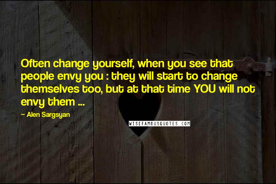 Alen Sargsyan Quotes: Often change yourself, when you see that people envy you : they will start to change themselves too, but at that time YOU will not envy them ...