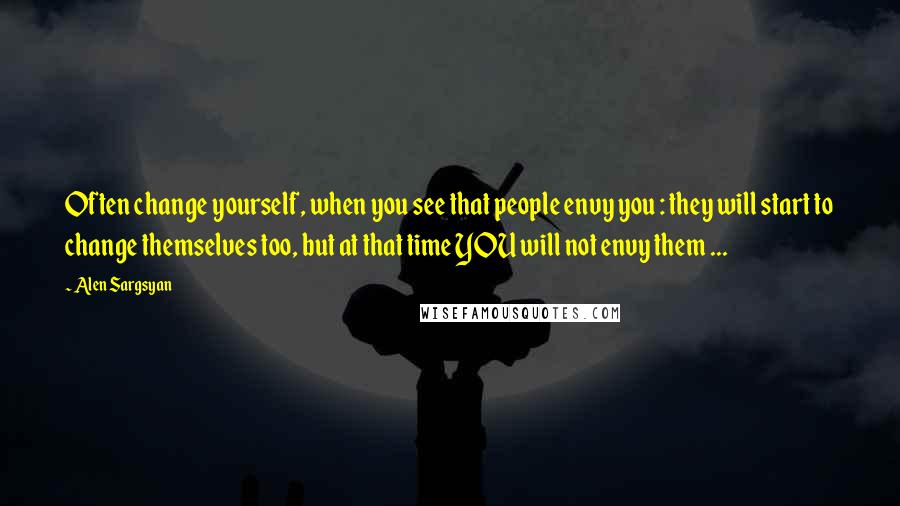 Alen Sargsyan Quotes: Often change yourself, when you see that people envy you : they will start to change themselves too, but at that time YOU will not envy them ...