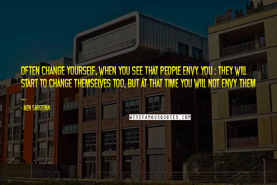 Alen Sargsyan Quotes: Often change yourself, when you see that people envy you : they will start to change themselves too, but at that time YOU will not envy them ...