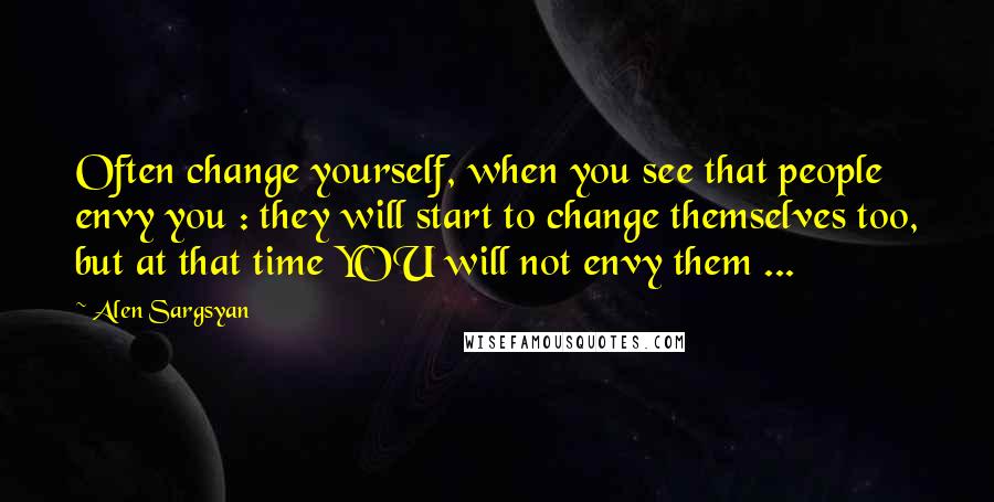 Alen Sargsyan Quotes: Often change yourself, when you see that people envy you : they will start to change themselves too, but at that time YOU will not envy them ...