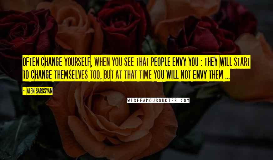 Alen Sargsyan Quotes: Often change yourself, when you see that people envy you : they will start to change themselves too, but at that time YOU will not envy them ...