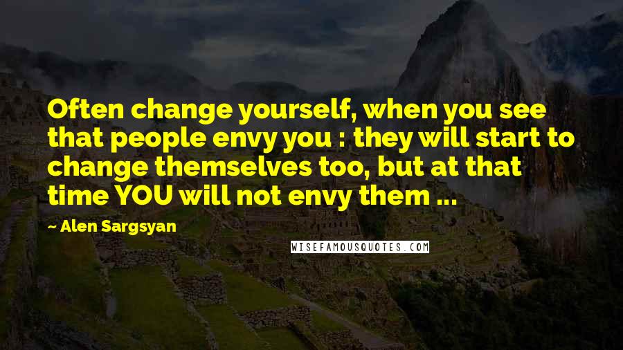 Alen Sargsyan Quotes: Often change yourself, when you see that people envy you : they will start to change themselves too, but at that time YOU will not envy them ...