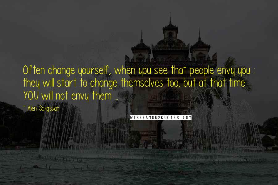 Alen Sargsyan Quotes: Often change yourself, when you see that people envy you : they will start to change themselves too, but at that time YOU will not envy them ...