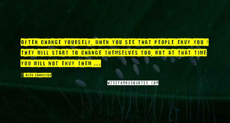 Alen Sargsyan Quotes: Often change yourself, when you see that people envy you : they will start to change themselves too, but at that time YOU will not envy them ...