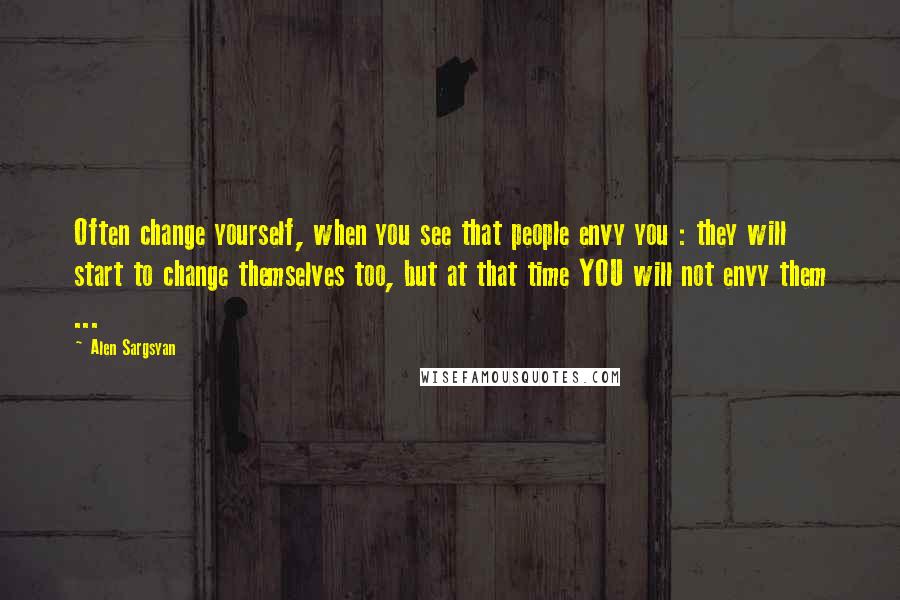 Alen Sargsyan Quotes: Often change yourself, when you see that people envy you : they will start to change themselves too, but at that time YOU will not envy them ...